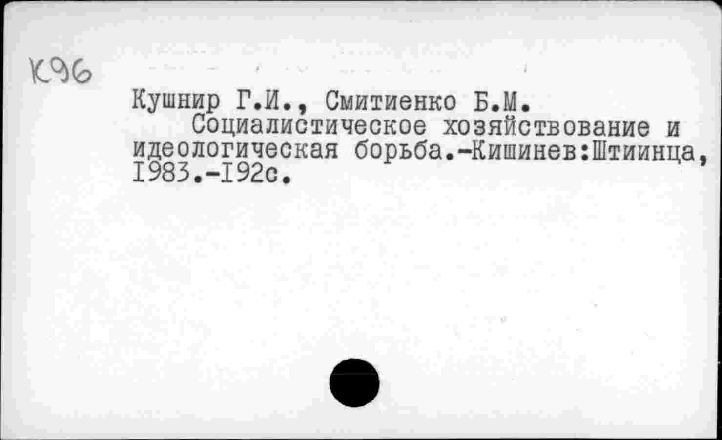 ﻿
Кушнир Г.И., Смитиенко Б.М.
Социалистическое хозяйствование и идеологическая борьба.-Кишинев:Штиинца, 1983.-192с.	*